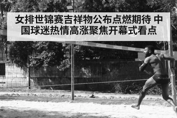 女排世锦赛吉祥物公布点燃期待 中国球迷热情高涨聚焦开幕式看点
