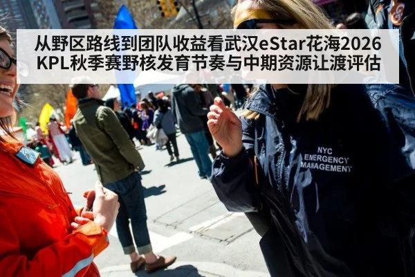 从野区路线到团队收益看武汉eStar花海2026KPL秋季赛野核发育节奏与中期资源让渡评估