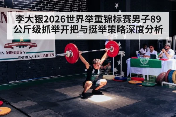 李大银2026世界举重锦标赛男子89公斤级抓举开把与挺举策略深度分析