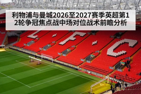 利物浦与曼城2026至2027赛季英超第12轮争冠焦点战中场对位战术前瞻分析